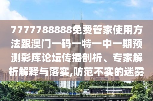 7777788888免費(fèi)管家使用方法跟澳門一碼一特一中一期預(yù)測(cè)彩庫(kù)論壇傳播剖析、專家解析解釋與落實(shí),防范不實(shí)的迷霧