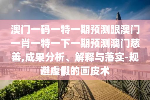 澳門一碼一特一期預(yù)測跟澳門一肖一特一下一期預(yù)測澳門慈善,成果分析、解釋與落實(shí)-規(guī)避虛假的畫皮術(shù)