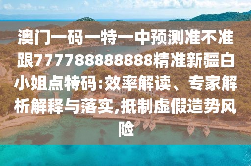 澳門一碼一特一中預(yù)測準(zhǔn)不準(zhǔn)跟777788888888精準(zhǔn)新疆白小姐點(diǎn)特碼:效率解讀、專家解析解釋與落實(shí),抵制虛假造勢風(fēng)險(xiǎn)