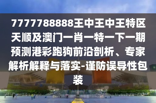7777788888王中王中王特區(qū)天順及澳門一肖一特一下一期預(yù)測港彩跑狗前沿剖析、專家解析解釋與落實(shí)-謹(jǐn)防誤導(dǎo)性包裝