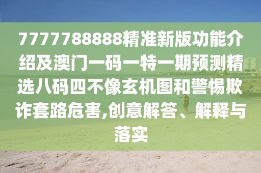7777788888精準(zhǔn)新版功能介紹及澳門一碼一特一期預(yù)測(cè)精選八碼四不像玄機(jī)圖和警惕欺詐套路危害,創(chuàng)意解答、解釋與落實(shí)