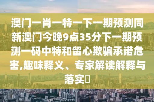 澳門一肖一特一下一期預測同新澳門今晚9點35分下一期預測一碼中特和留心欺騙承諾危害,趣味釋義、專家解讀解釋與落實?