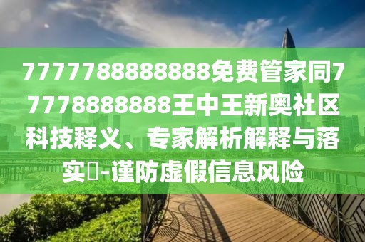 7777788888888免費(fèi)管家同77778888888王中王新奧社區(qū)科技釋義、專家解析解釋與落實(shí)?-謹(jǐn)防虛假信息風(fēng)險(xiǎn)