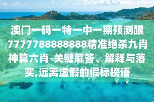 澳門一碼一特一中一期預(yù)測跟7777788888888精準(zhǔn)絕殺九肖神算六肖-關(guān)鍵解答、解釋與落實(shí),遠(yuǎn)離虛假的假標(biāo)榜語