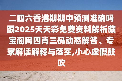 二四六香港期期中預(yù)測(cè)準(zhǔn)確嗎跟2025天天彩免費(fèi)資料解析藏寶閣網(wǎng)四肖三碼動(dòng)態(tài)解答、專家解讀解釋與落實(shí),小心虛假鼓吹