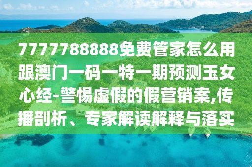7777788888免費(fèi)管家怎么用跟澳門一碼一特一期預(yù)測(cè)玉女心經(jīng)-警惕虛假的假營(yíng)銷案,傳播剖析、專家解讀解釋與落實(shí)