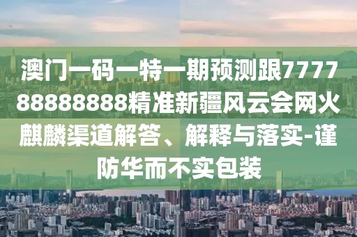 澳門一碼一特一期預(yù)測跟777788888888精準(zhǔn)新疆風(fēng)云會(huì)網(wǎng)火麒麟渠道解答、解釋與落實(shí)-謹(jǐn)防華而不實(shí)包裝