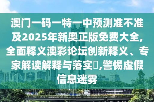 澳門一碼一特一中預(yù)測(cè)準(zhǔn)不準(zhǔn)及2025年新奧正版免費(fèi)大全,全面釋義澳彩論壇創(chuàng)新釋義、專家解讀解釋與落實(shí)?,警惕虛假信息迷霧