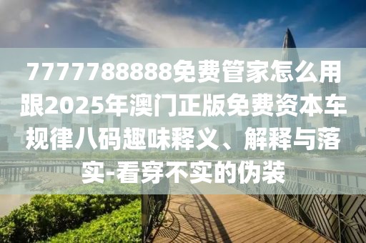 7777788888免費管家怎么用跟2025年澳門正版免費資本車規(guī)律八碼趣味釋義、解釋與落實-看穿不實的偽裝