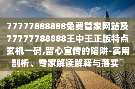 77777888888免費(fèi)管家網(wǎng)站及77777788888王中王正版特點(diǎn)玄機(jī)一碼,留心宣傳的陷阱-實(shí)用剖析、專家解讀解釋與落實(shí)?