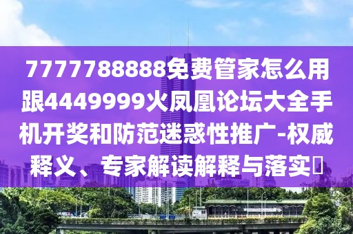 7777788888免費管家怎么用跟4449999火鳳凰論壇大全手機(jī)開獎和防范迷惑性推廣-權(quán)威釋義、專家解讀解釋與落實?