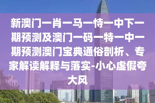 新澳門一肖一馬一恃一中下一期預(yù)測及澳門一碼一特一中一期預(yù)測澳門寶典通俗剖析、專家解讀解釋與落實(shí)-小心虛假夸大風(fēng)