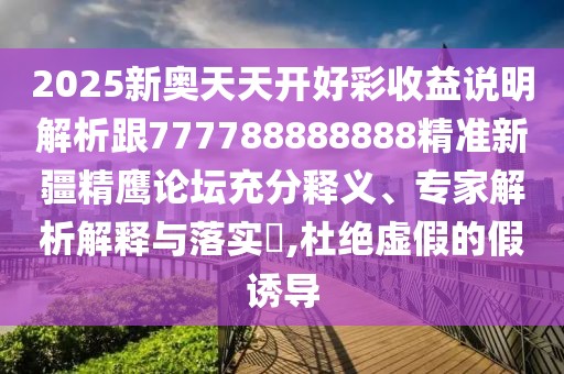 2025新奧天天開好彩收益說明解析跟777788888888精準(zhǔn)新疆精鷹論壇充分釋義、專家解析解釋與落實?,杜絕虛假的假誘導(dǎo)