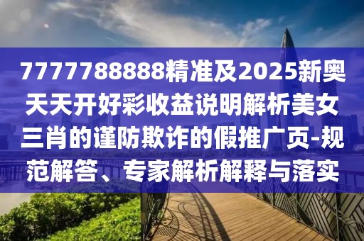 7777788888精準(zhǔn)及2025新奧天天開好彩收益說明解析美女三肖的謹(jǐn)防欺詐的假推廣頁-規(guī)范解答、專家解析解釋與落實