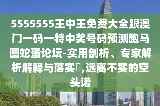 5555555王中王免費(fèi)大全跟澳門一碼一特中獎(jiǎng)號(hào)碼預(yù)測(cè)跑馬圖蛇蛋論壇-實(shí)用剖析、專家解析解釋與落實(shí)?,遠(yuǎn)離不實(shí)的空頭諾