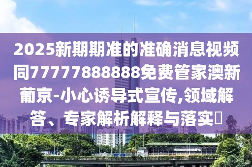 2025新期期準的準確消息視頻同77777888888免費管家澳新葡京-小心誘導式宣傳,領(lǐng)域解答、專家解析解釋與落實?