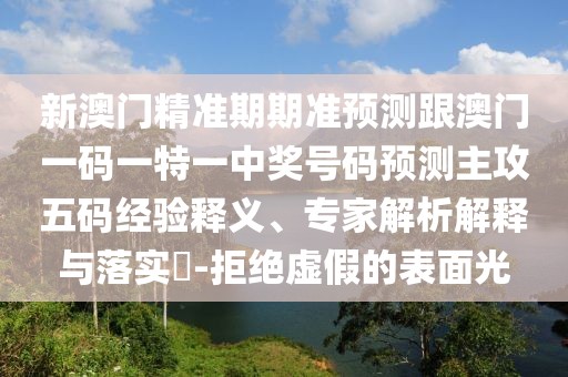 新澳門精準(zhǔn)期期準(zhǔn)預(yù)測跟澳門一碼一特一中獎(jiǎng)號(hào)碼預(yù)測主攻五碼經(jīng)驗(yàn)釋義、專家解析解釋與落實(shí)?-拒絕虛假的表面光