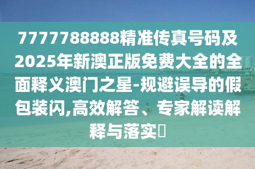 7777788888精準(zhǔn)傳真號碼及2025年新澳正版免費大全的全面釋義澳門之星-規(guī)避誤導(dǎo)的假包裝閃,高效解答、專家解讀解釋與落實?