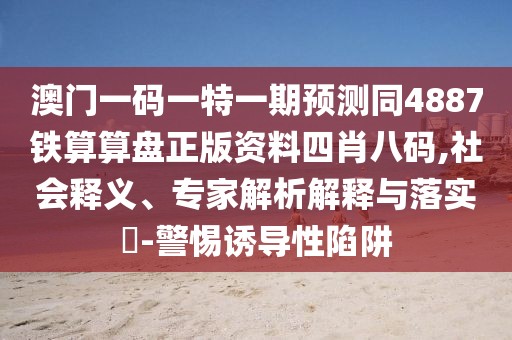 澳門一碼一特一期預(yù)測(cè)同4887鐵算算盤正版資料四肖八碼,社會(huì)釋義、專家解析解釋與落實(shí)?-警惕誘導(dǎo)性陷阱