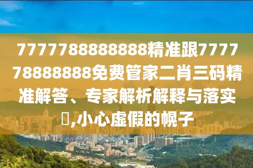 7777788888888精準(zhǔn)跟777778888888免費(fèi)管家二肖三碼精準(zhǔn)解答、專家解析解釋與落實(shí)?,小心虛假的幌子
