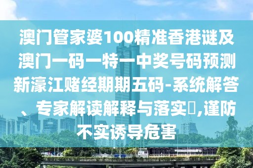 澳門管家婆100精準(zhǔn)香港謎及澳門一碼一特一中獎(jiǎng)號(hào)碼預(yù)測(cè)新濠江賭經(jīng)期期五碼-系統(tǒng)解答、專家解讀解釋與落實(shí)?,謹(jǐn)防不實(shí)誘導(dǎo)危害