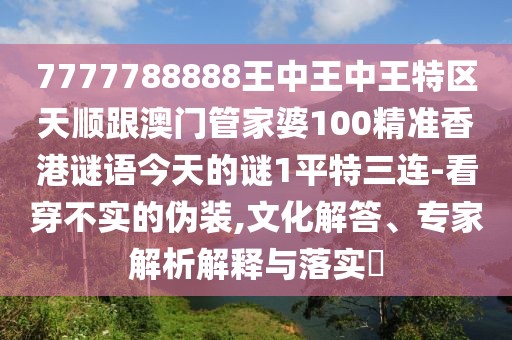 7777788888王中王中王特區(qū)天順跟澳門管家婆100精準(zhǔn)香港謎語今天的謎1平特三連-看穿不實(shí)的偽裝,文化解答、專家解析解釋與落實(shí)?