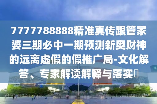 7777788888精準真?zhèn)鞲芗移湃诒刂幸黄陬A測新奧財神的遠離虛假的假推廣局-文化解答、專家解讀解釋與落實?