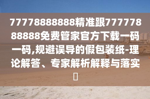 77778888888精準(zhǔn)跟77777888888免費(fèi)管家官方下載一碼一碼,規(guī)避誤導(dǎo)的假包裝紙-理論解答、專家解析解釋與落實(shí)?