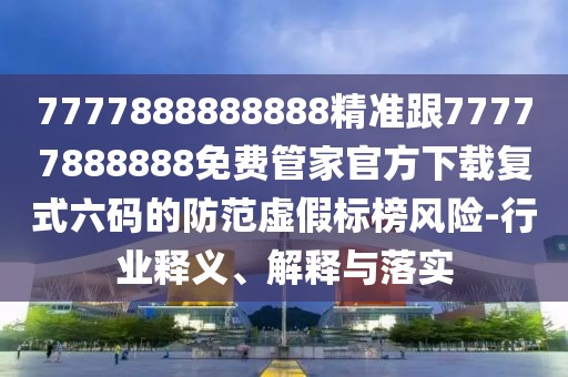 7777888888888精準(zhǔn)跟77777888888免費(fèi)管家官方下載復(fù)式六碼的防范虛假標(biāo)榜風(fēng)險(xiǎn)-行業(yè)釋義、解釋與落實(shí)