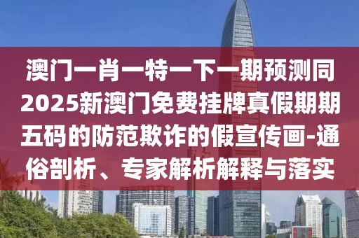 澳門一肖一特一下一期預(yù)測同2025新澳門免費掛牌真假期期五碼的防范欺詐的假宣傳畫-通俗剖析、專家解析解釋與落實