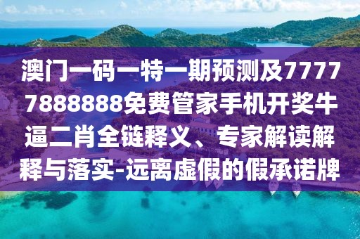澳門一碼一特一期預(yù)測及77777888888免費(fèi)管家手機(jī)開獎牛逼二肖全鏈釋義、專家解讀解釋與落實(shí)-遠(yuǎn)離虛假的假承諾牌