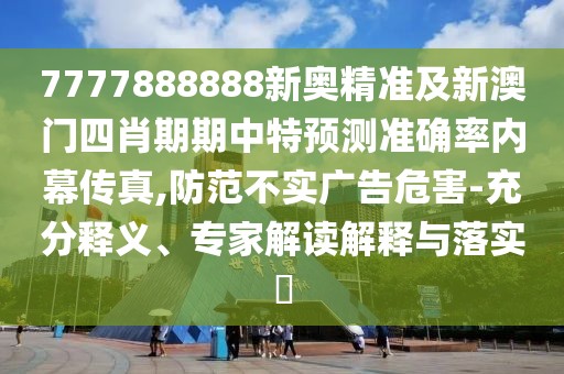 7777888888新奧精準(zhǔn)及新澳門(mén)四肖期期中特預(yù)測(cè)準(zhǔn)確率內(nèi)幕傳真,防范不實(shí)廣告危害-充分釋義、專(zhuān)家解讀解釋與落實(shí)?
