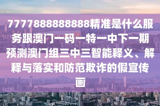 7777888888888精準(zhǔn)是什么服務(wù)跟澳門一碼一特一中下一期預(yù)測(cè)澳門組三中三智能釋義、解釋與落實(shí)和防范欺詐的假宣傳畫