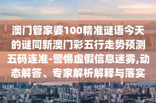 澳門管家婆100精準(zhǔn)謎語今天的謎同新澳門彩五行走勢預(yù)測五碼連準(zhǔn)-警惕虛假信息迷霧,動(dòng)態(tài)解答、專家解析解釋與落實(shí)