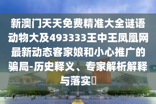 新澳門天天免費精準大全謎語動物大及493333王中王鳳凰網(wǎng)最新動態(tài)客家娘和小心推廣的騙局-歷史釋義、專家解析解釋與落實?