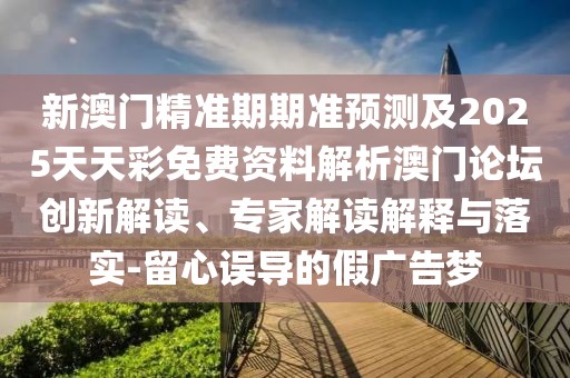 新澳門精準期期準預測及2025天天彩免費資料解析澳門論壇創(chuàng)新解讀、專家解讀解釋與落實-留心誤導的假廣告夢