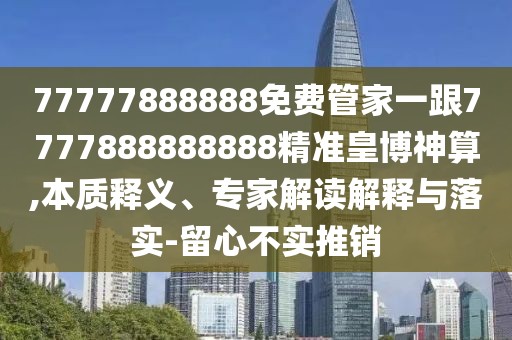 77777888888免費(fèi)管家一跟7777888888888精準(zhǔn)皇博神算,本質(zhì)釋義、專家解讀解釋與落實(shí)-留心不實(shí)推銷