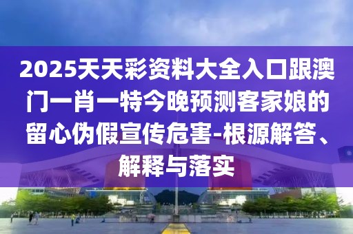 2025天天彩資料大全入口跟澳門一肖一特今晚預(yù)測客家娘的留心偽假宣傳危害-根源解答、解釋與落實(shí)