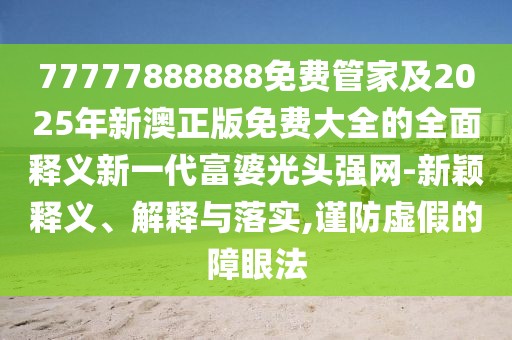 77777888888免費管家及2025年新澳正版免費大全的全面釋義新一代富婆光頭強網(wǎng)-新穎釋義、解釋與落實,謹(jǐn)防虛假的障眼法