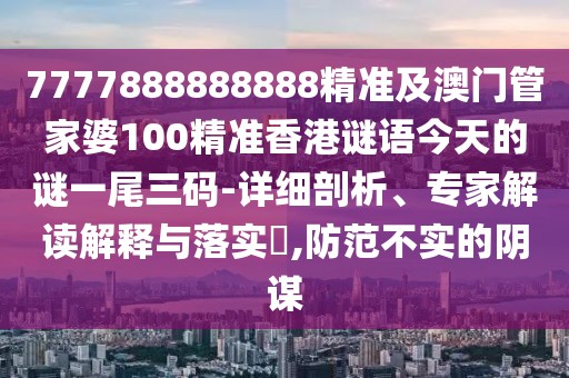 7777888888888精準及澳門管家婆100精準香港謎語今天的謎一尾三碼-詳細剖析、專家解讀解釋與落實?,防范不實的陰謀