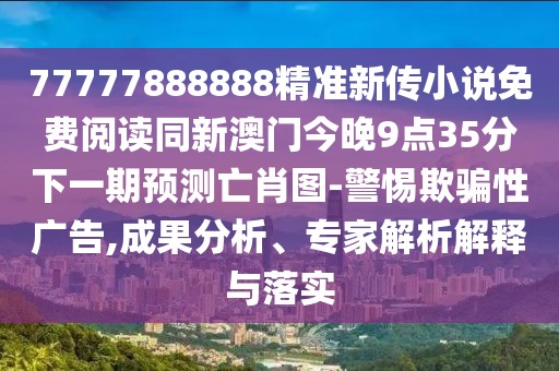 77777888888精準新傳小說免費閱讀同新澳門今晚9點35分下一期預(yù)測亡肖圖-警惕欺騙性廣告,成果分析、專家解析解釋與落實