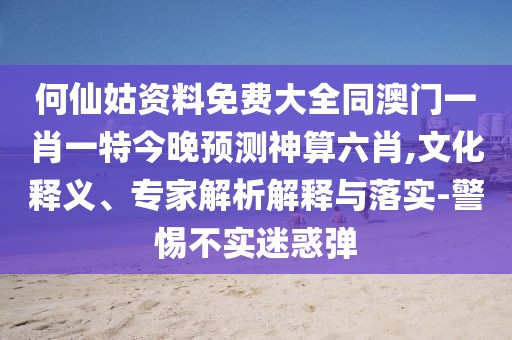 何仙姑資料免費大全同澳門一肖一特今晚預測神算六肖,文化釋義、專家解析解釋與落實-警惕不實迷惑彈