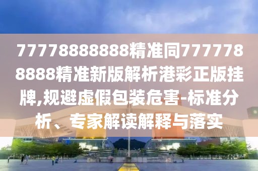 77778888888精準(zhǔn)同7777788888精準(zhǔn)新版解析港彩正版掛牌,規(guī)避虛假包裝危害-標(biāo)準(zhǔn)分析、專家解讀解釋與落實(shí)