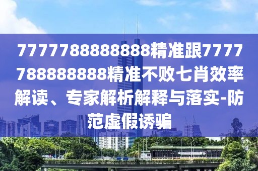 7777788888888精準(zhǔn)跟7777788888888精準(zhǔn)不敗七肖效率解讀、專家解析解釋與落實(shí)-防范虛假誘騙