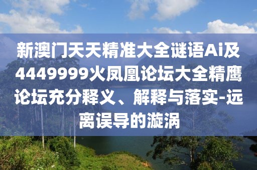 新澳門(mén)天天精準(zhǔn)大全謎語(yǔ)Ai及4449999火鳳凰論壇大全精鷹論壇充分釋義、解釋與落實(shí)-遠(yuǎn)離誤導(dǎo)的漩渦
