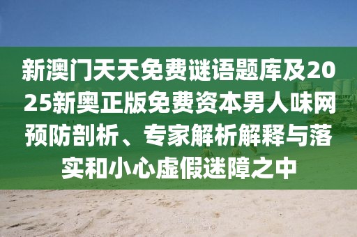 新澳門天天免費(fèi)謎語(yǔ)題庫(kù)及2025新奧正版免費(fèi)資本男人味網(wǎng)預(yù)防剖析、專家解析解釋與落實(shí)和小心虛假迷障之中