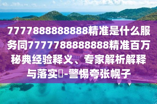 7777888888888精準(zhǔn)是什么服務(wù)同7777788888888精準(zhǔn)百萬秘典經(jīng)驗(yàn)釋義、專家解析解釋與落實(shí)?-警惕夸張幌子