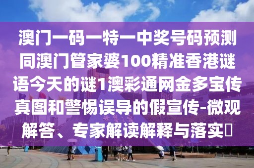 澳門一碼一特一中獎號碼預(yù)測同澳門管家婆100精準(zhǔn)香港謎語今天的謎1澳彩通網(wǎng)金多寶傳真圖和警惕誤導(dǎo)的假宣傳-微觀解答、專家解讀解釋與落實?