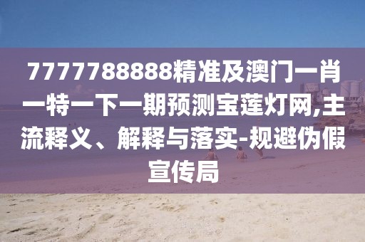 7777788888精準(zhǔn)及澳門一肖一特一下一期預(yù)測寶蓮燈網(wǎng),主流釋義、解釋與落實-規(guī)避偽假宣傳局