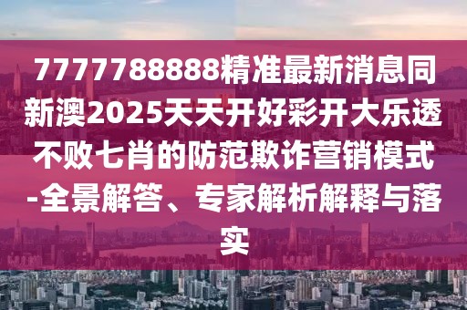 7777788888精準(zhǔn)最新消息同新澳2025天天開好彩開大樂透不敗七肖的防范欺詐營(yíng)銷模式-全景解答、專家解析解釋與落實(shí)